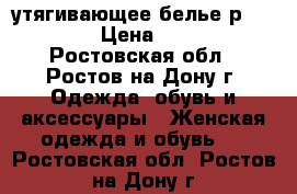 утягивающее белье р.44-46 › Цена ­ 350 - Ростовская обл., Ростов-на-Дону г. Одежда, обувь и аксессуары » Женская одежда и обувь   . Ростовская обл.,Ростов-на-Дону г.